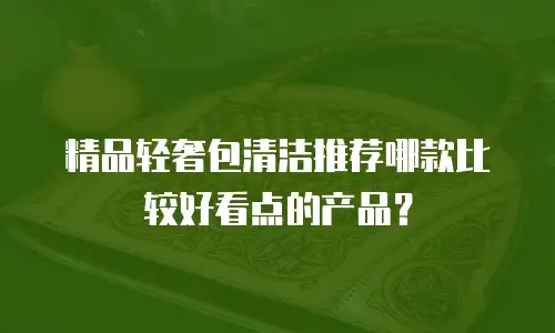 精品轻奢包清洁推荐哪款比较好看点的产品？