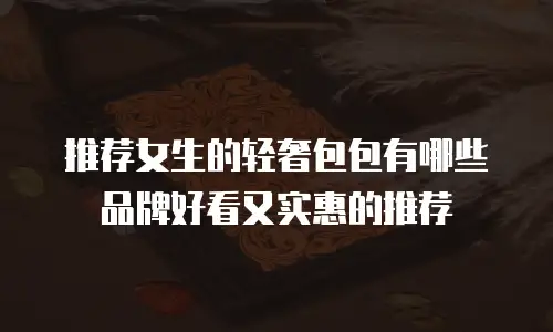 推荐女生的轻奢包包有哪些品牌好看又实惠的推荐