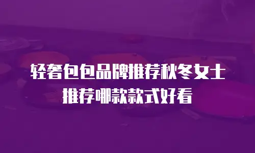 轻奢包包品牌推荐秋冬女士推荐哪款款式好看