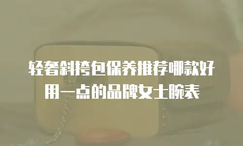 轻奢斜挎包保养推荐哪款好用一点的品牌女士腕表