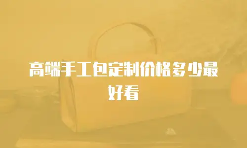 高端手工包定制价格多少最好看