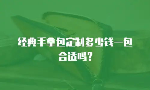 经典手拿包定制多少钱一包合适吗？