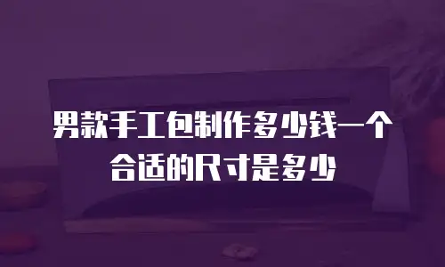 男款手工包制作多少钱一个合适的尺寸是多少