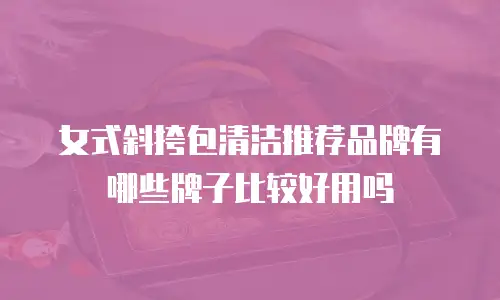 女式斜挎包清洁推荐品牌有哪些牌子比较好用吗