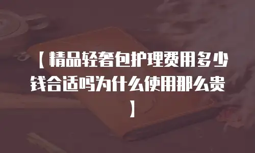 【精品轻奢包护理费用多少钱合适吗为什么使用那么贵】