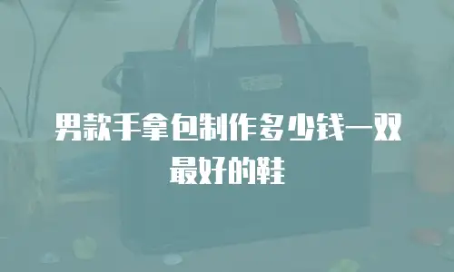 男款手拿包制作多少钱一双最好的鞋