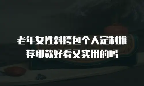 老年女性斜挎包个人定制推荐哪款好看又实用的吗