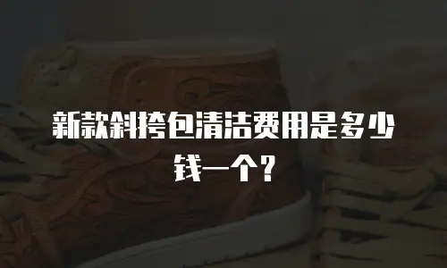 新款斜挎包清洁费用是多少钱一个？