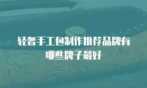 轻奢手工包制作推荐品牌有哪些牌子最好