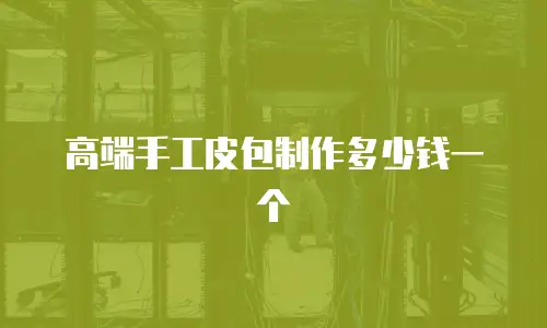 高端手工皮包制作多少钱一个