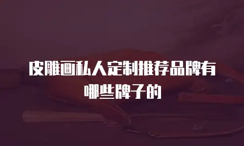 皮雕画私人定制推荐品牌有哪些牌子的