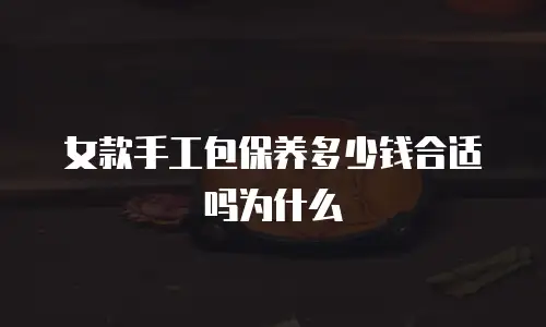 女款手工包保养多少钱合适吗为什么