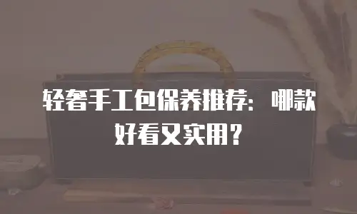 轻奢手工包保养推荐：哪款好看又实用？