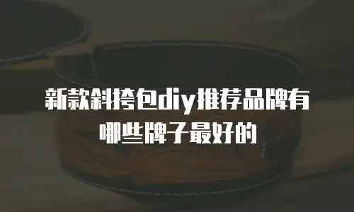 新款斜挎包diy推荐品牌有哪些牌子最好的