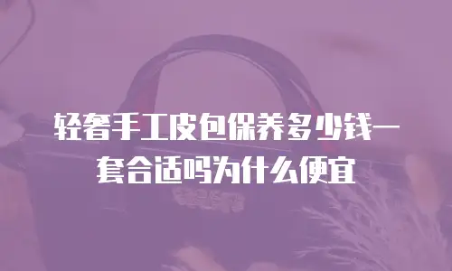 轻奢手工皮包保养多少钱一套合适吗为什么便宜