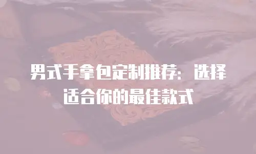 男式手拿包定制推荐：选择适合你的最佳款式