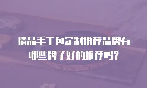 精品手工包定制推荐品牌有哪些牌子好的推荐吗？