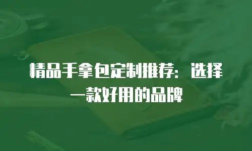 精品手拿包定制推荐：选择一款好用的品牌