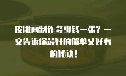 皮雕画制作多少钱一张？一文告诉你最好的简单又好看的秘诀！