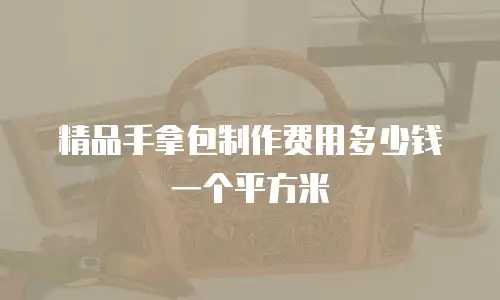 精品手拿包制作费用多少钱一个平方米