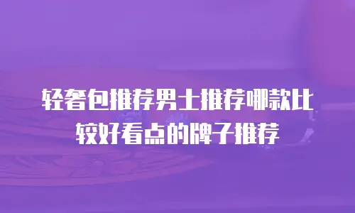 轻奢包推荐男士推荐哪款比较好看点的牌子推荐