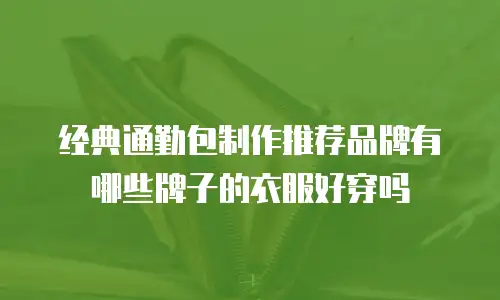 经典通勤包制作推荐品牌有哪些牌子的衣服好穿吗