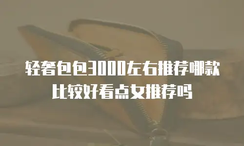 轻奢包包3000左右推荐哪款比较好看点女推荐吗