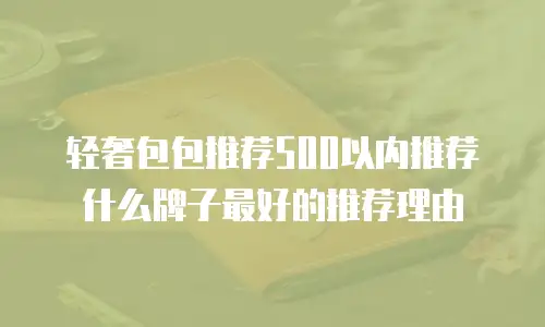 轻奢包包推荐500以内推荐什么牌子最好的推荐理由