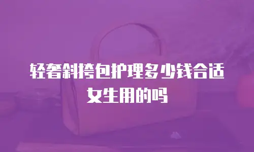 轻奢斜挎包护理多少钱合适女生用的吗