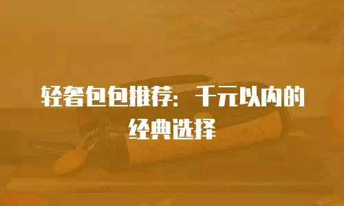 轻奢包包推荐：千元以内的经典选择