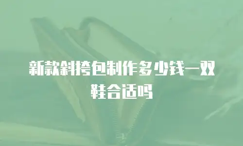 新款斜挎包制作多少钱一双鞋合适吗