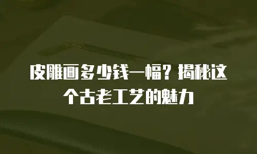 皮雕画多少钱一幅？揭秘这个古老工艺的魅力