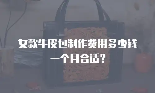 女款牛皮包制作费用多少钱一个月合适？