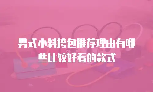 男式小斜挎包推荐理由有哪些比较好看的款式