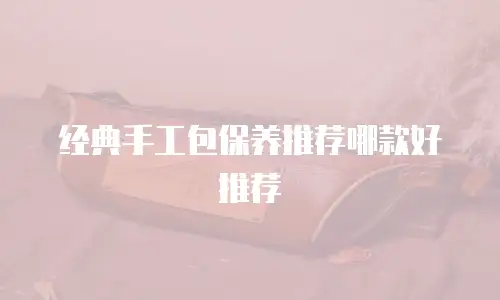 经典手工包保养推荐哪款好推荐