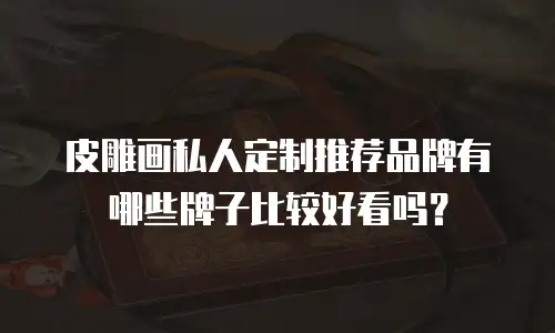 皮雕画私人定制推荐品牌有哪些牌子比较好看吗？