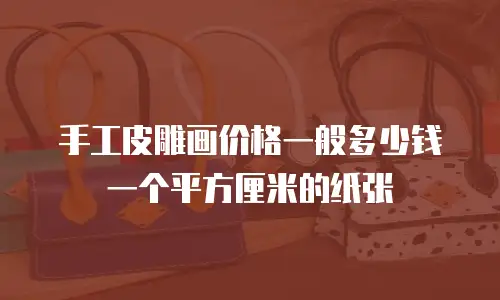 手工皮雕画价格一般多少钱一个平方厘米的纸张