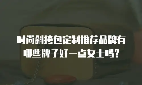 时尚斜挎包定制推荐品牌有哪些牌子好一点女士吗？