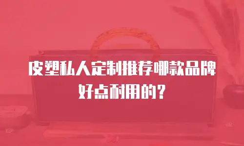 皮塑私人定制推荐哪款品牌好点耐用的？