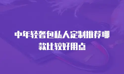 中年轻奢包私人定制推荐哪款比较好用点