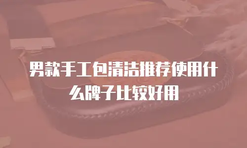 男款手工包清洁推荐使用什么牌子比较好用