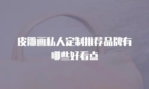 皮雕画私人定制推荐品牌有哪些好看点