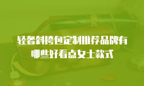 轻奢斜挎包定制推荐品牌有哪些好看点女士款式