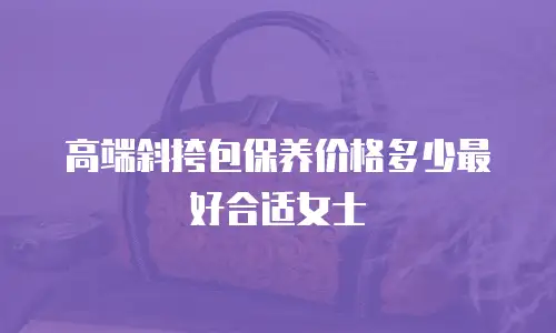 高端斜挎包保养价格多少最好合适女士
