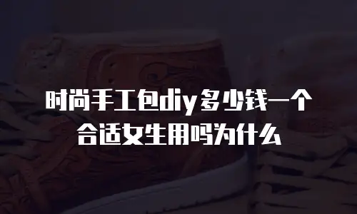 时尚手工包diy多少钱一个合适女生用吗为什么