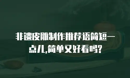 非遗皮雕制作推荐语简短一点儿,简单又好看吗?