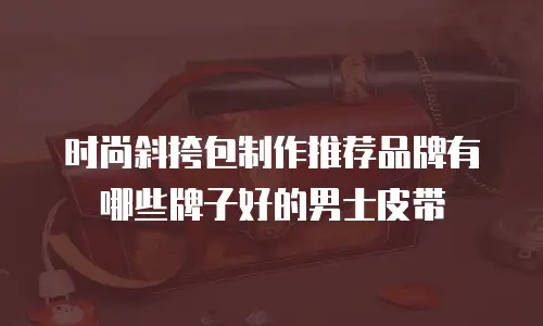时尚斜挎包制作推荐品牌有哪些牌子好的男士皮带