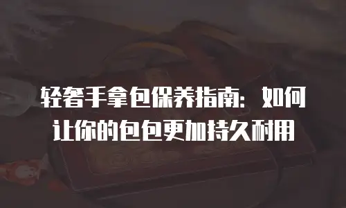 轻奢手拿包保养指南：如何让你的包包更加持久耐用