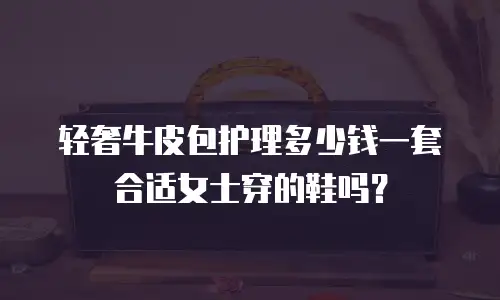 轻奢牛皮包护理多少钱一套合适女士穿的鞋吗？