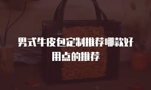 男式牛皮包定制推荐哪款好用点的推荐
